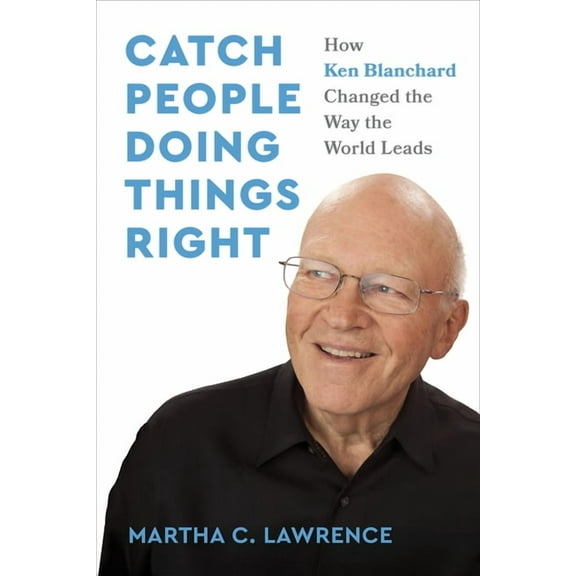 Catch People Doing Things Right: How Ken Blanchard Changed the Way the World Leads, (Hardcover)