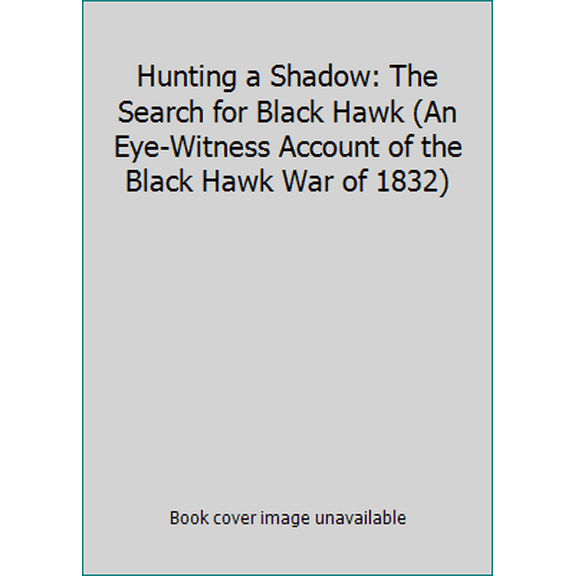 Pre-Owned Hunting a Shadow: The Search for Black Hawk (An Eye-Witness Account of the Black Hawk War of 1832) (Paperback) 0961100001 9780961100001