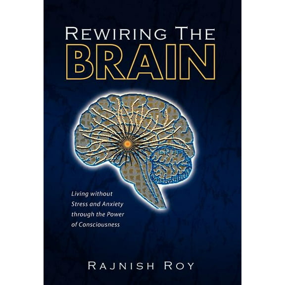Rewiring the Brain: Living Without Stress and Anxiety Through the Power of Consciousness, (Hardcover)