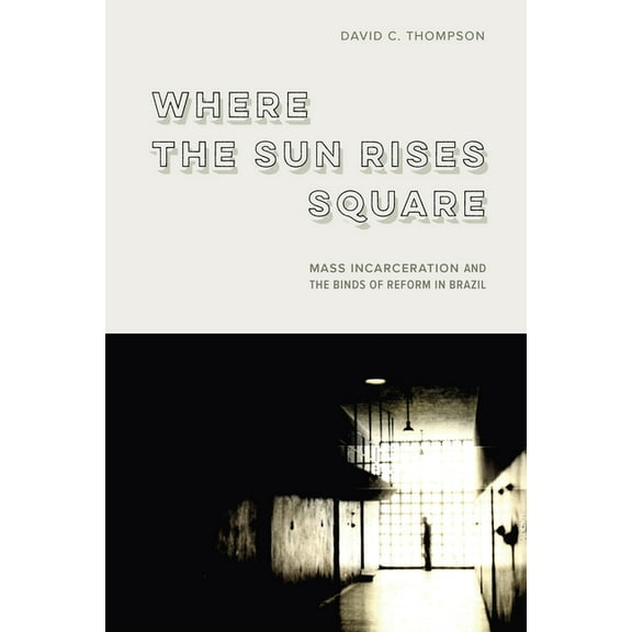 Where the Sun Rises Square: Mass Incarceration and the Binds of Reform in Brazil, (Hardcover)