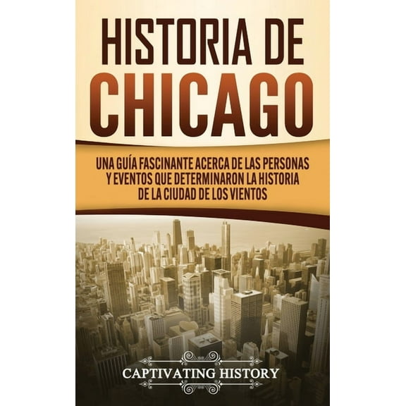 Historia de Chicago: Una GuÃ­a Fascinante Acerca de las Personas y Eventos que Determinaron la Historia de la Ciudad de l, (Hardcover)