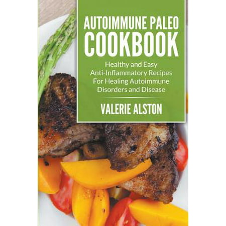 Autoimmune Paleo Cookbook : Healthy and Easy Anti-Inflammatory Recipes for Healing Autoimmune Disorders and