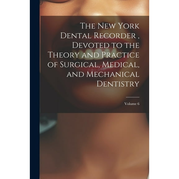 The New York Dental Recorder, Devoted to the Theory and Practice of Surgical, Medical, and Mechanical Dentistry; Volume 6 (Paperback)