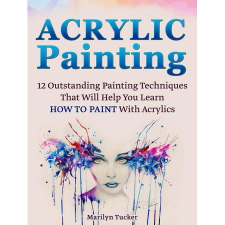 Acrylic Texture Techniques Acrylic Painting: 12 Outstanding Painting Techniques Will Help You Learn How to Paint With Acrylics - eBook ()