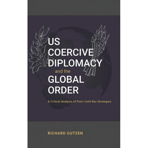 Us Coercive Diplomacy and the Global Order: A Critical Analysis of Post-Cold War Strategies, (Hardcover)