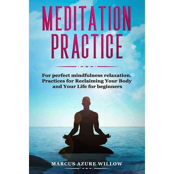 Meditation Practice : For Perfect Mindfulness Relaxation. Practices for Reclaiming Your Body and Your Life for Beginners. (Paperback)