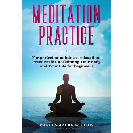 Meditation Practice : For Perfect Mindfulness Relaxation. Practices for Reclaiming Your Body and Your Life for Beginners. (Paperback)