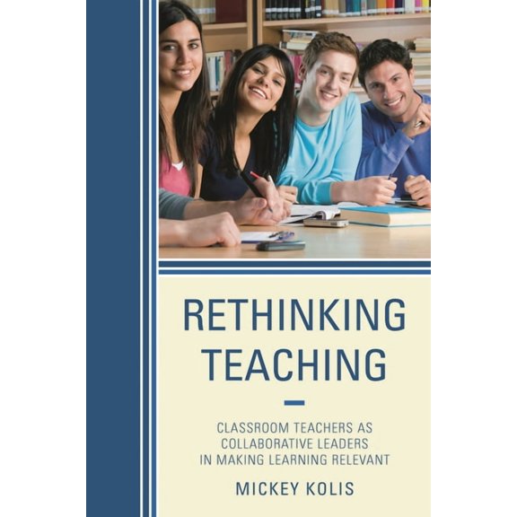 Rethinking Teaching: Classroom Teachers as Collaborative Leaders in Making Learning Relevant, (Paperback)