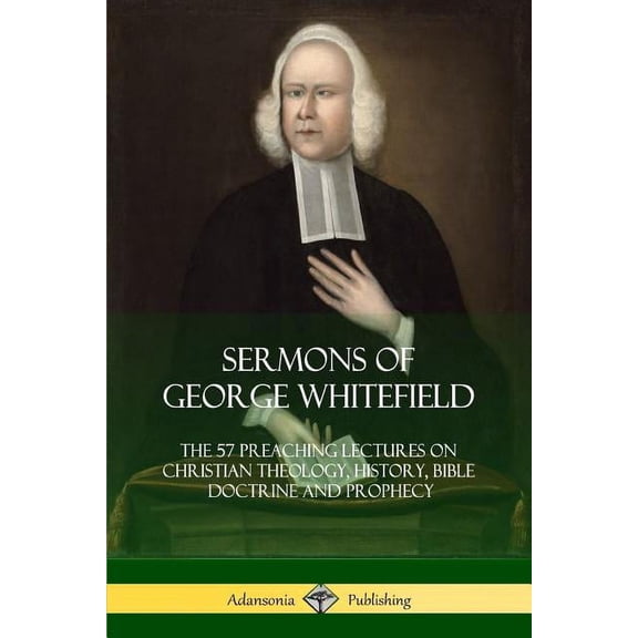 Sermons of George Whitefield: The 57 Preaching Lectures on Christian Theology, History, Bible Doctrine and Prophecy, Complete (Paperback)
