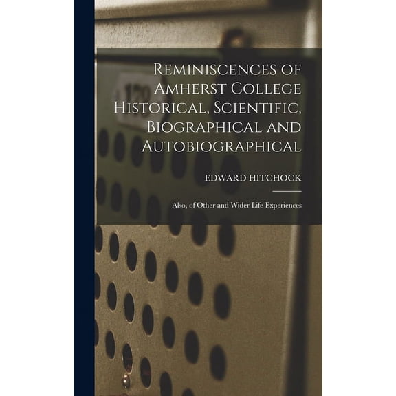 Reminiscences of Amherst College Historical, Scientific, Biographical and Autobiographical: Also, of Other and Wider Lif, (Hardcover)