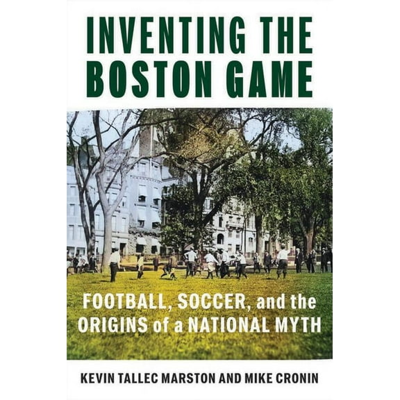 Public History in Historical Perspective Inventing the Boston Game: Football, Soccer, and the Origins of a National Myth, (Paperback)