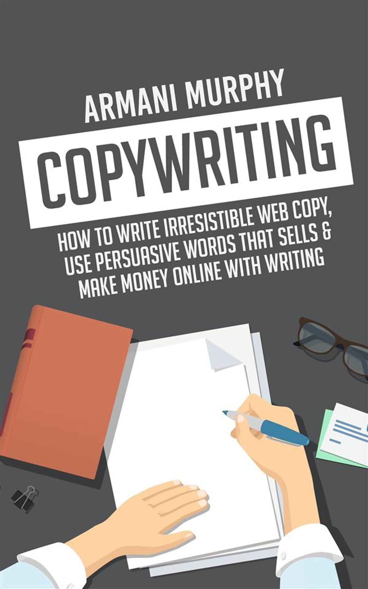 Copywriting: How to Write Irresistible Web Copy, Use Persuasive Words that Sells & Make Money Online With Writing - eBook