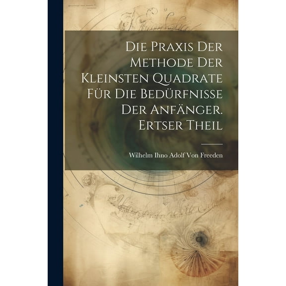 Die Praxis der Methode der kleinsten Quadrate für die Bedürfnisse der Anfänger. Ertser Theil (Paperback)