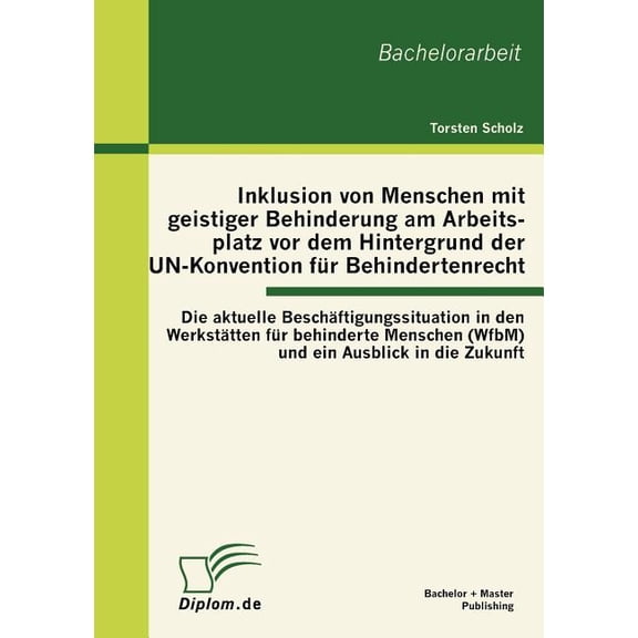 Inklusion von Menschen mit geistiger Behinderung am Arbeitsplatz vor dem Hintergrund der UN-Konvention für Behindertenrecht: Die aktuelle Beschäftigungssituation in den Werkstätten für behinderte Mens