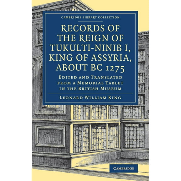 Cambridge Library Collection - Archaeolo Records of the Reign of Tukulti-Ninib I, King of Assyria, about BC 1275: Edited and Translated from a Memorial Tablet in, (Paperback)