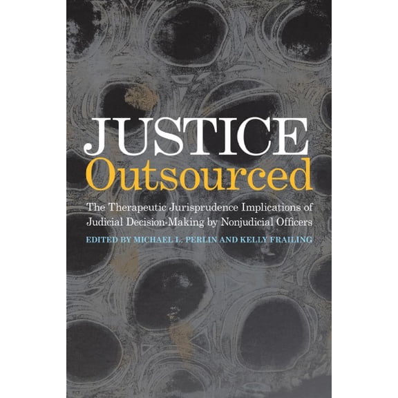 Justice Outsourced : The Therapeutic Jurisprudence Implications of Judicial Decision-Making by Nonjudicial Officers (Paperback)
