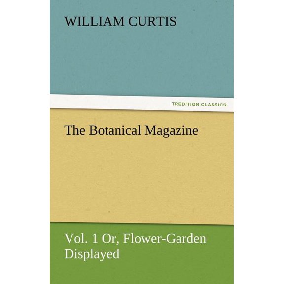 The Botanical Magazine, Vol. 1 Or, Flower-Garden Displayed, (Paperback)