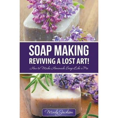 Soap Making : Reviving a Lost Art!: How to Make Homemade Soap Like a (Best Way To Make Homemade Chips)