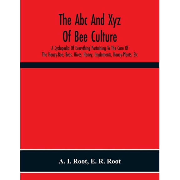 The Abc And Xyz Of Bee Culture; A Cyclopedia Of Everything Pertaining To The Care Of The Honey-Bee; Bees, Hives, Honey, , (Paperback)