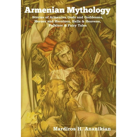 Armenian Mythology: Stories of Armenian Gods and Goddesses, Heroes and Heroines, Hells & Heavens, Folklore & Fairy Tales, (Hardcover)