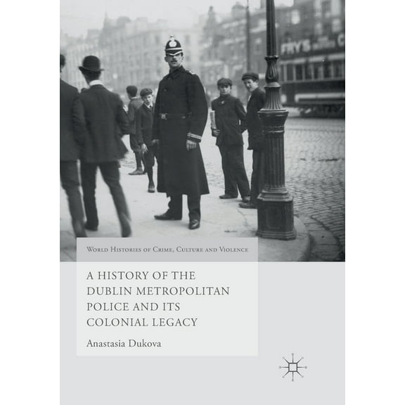 World Histories of Crime, Culture and Vi A History of the Dublin Metropolitan Police and Its Colonial Legacy, (Paperback)
