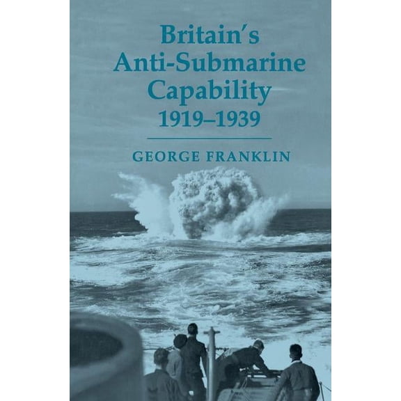 Cass Series: Naval Policy and History Britain's Anti-submarine Capability 1919-1939, (Paperback)