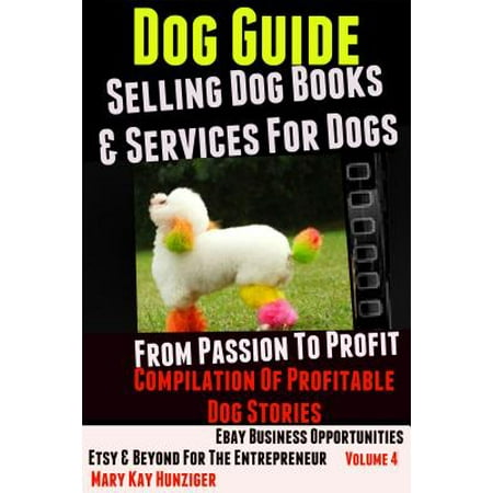 Dog Guide: Selling Dog Books & Services Dog - eBay Business Opportunities, Etsy & Beyond For The Entrepreneur: From Passion To Profit -