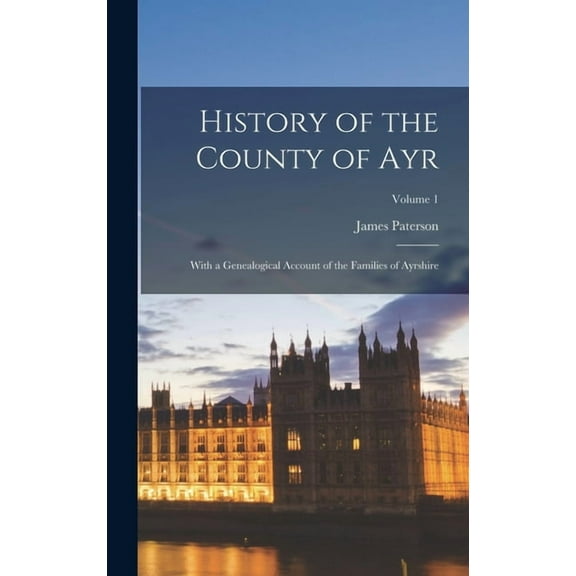 History of the County of Ayr: With a Genealogical Account of the Families of Ayrshire; Volume 1