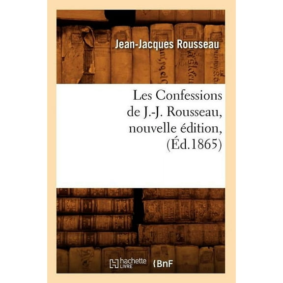 Litterature: Les Confessions de J.-J. Rousseau, Nouvelle Édition, (Éd.1865) (Paperback)