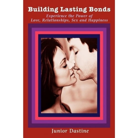 Building Lasting Bonds: Experience the Power of Love, Relationships, Sex and Happiness