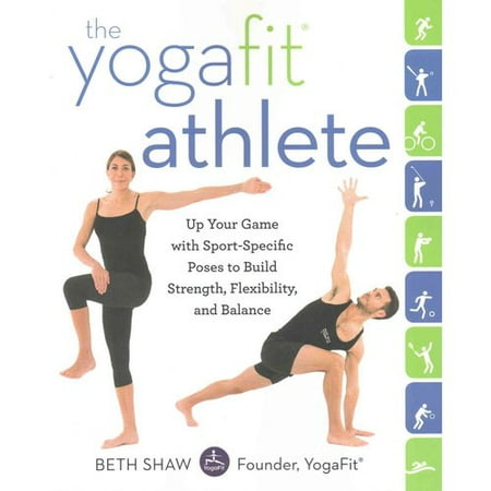 The Yogafit Athlete: Up Your Game With Sport-specific Poses to Build Strength, Flexibility, and Balance