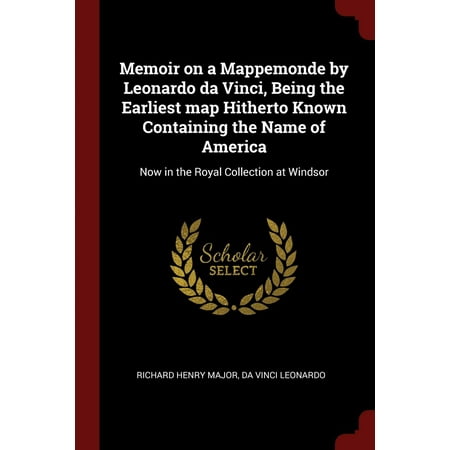 Memoir on a Mappemonde by Leonardo Da Vinci, Being the Earliest Map Hitherto Known Containing the Name of America : Now in the Royal Collection at