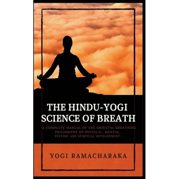 The Hindu-Yogi Science of Breath: A Complete Manual of THE ORIENTAL BREATHING PHILOSOPHY of Physical, Mental, Psychic an, (Hardcover)