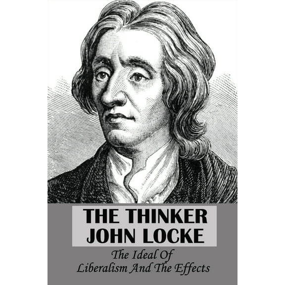 The Thinker John Locke : The Ideal Of Liberalism And The Effects: John Locke Accomplishments (Paperback)