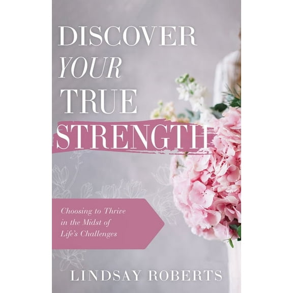 Discover Your True Strength: Choosing to Thrive in the Midst of Life's Challenges, (Paperback)