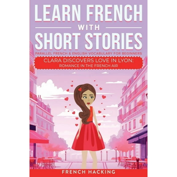 Learn French with the Adventures of Clar Learn French With Short Stories - Parallel French & English Vocabulary for Beginners. Clara Discovers Love in Lyon: Roma, Book 3, (Paperback)