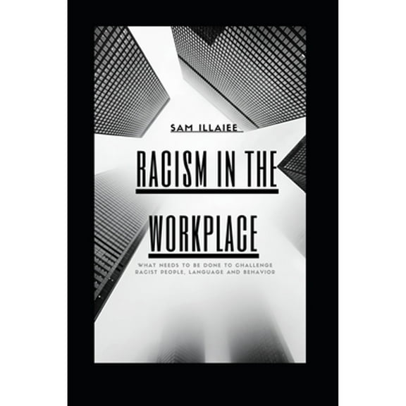 Racism in the Workplace: What needs to be done to challenge Racist People, Language and Behavior (Paperback) by Sam Illaiee