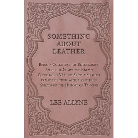 - Something about Leather - Being a Collection of Entertaining Facts not Commonly Known Concerning Various Skins also what is made of them with a very brief Sketch of the History of Tanning - eBook