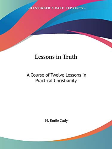 Lessons in Truth: A Course of Twelve Lessons in Practical Christianity (Paperback) by H Emile Cady