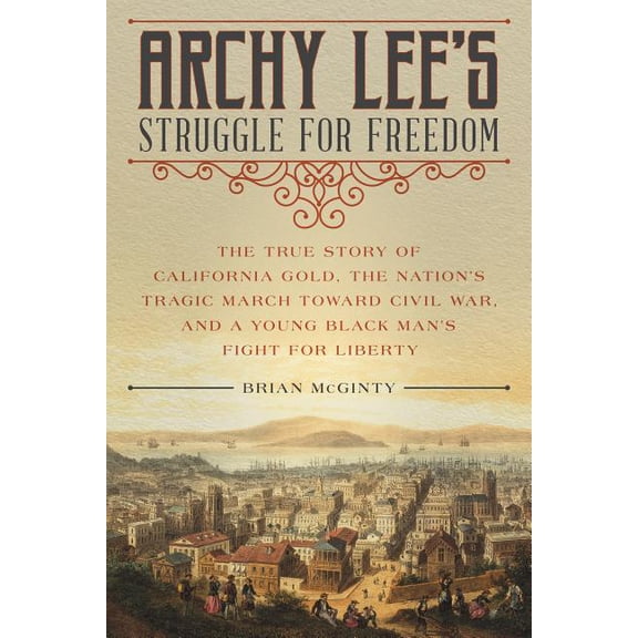 Archy Lee's Struggle for Freedom : The True Story of California Gold, the Nation’s Tragic March Toward Civil War, and a Young Black Man’s Fight for Liberty (Hardcover)