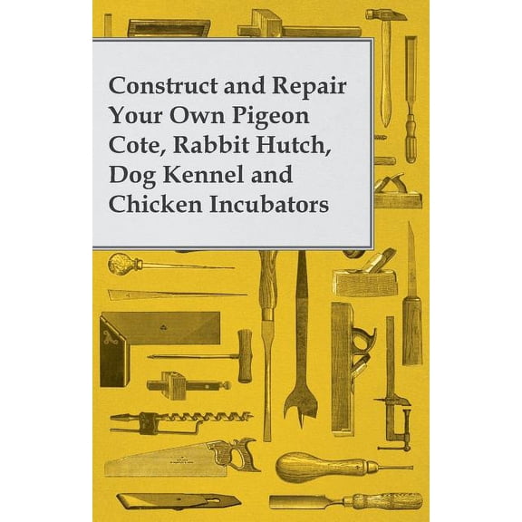 Construct and Repair Your Own Pigeon Cote, Rabbit Hutch, Dog Kennel and Chicken Incubators, (Paperback)