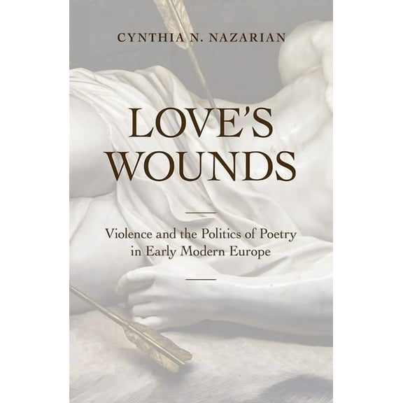 Love's Wounds: Violence and the Politics of Poetry in Early Modern Europe, (Hardcover)