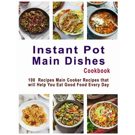 Instant Pot Main Dishes Cookbook: 100 Recipes Main Cooker Recipes that will Help You Eat Good Food Every Day