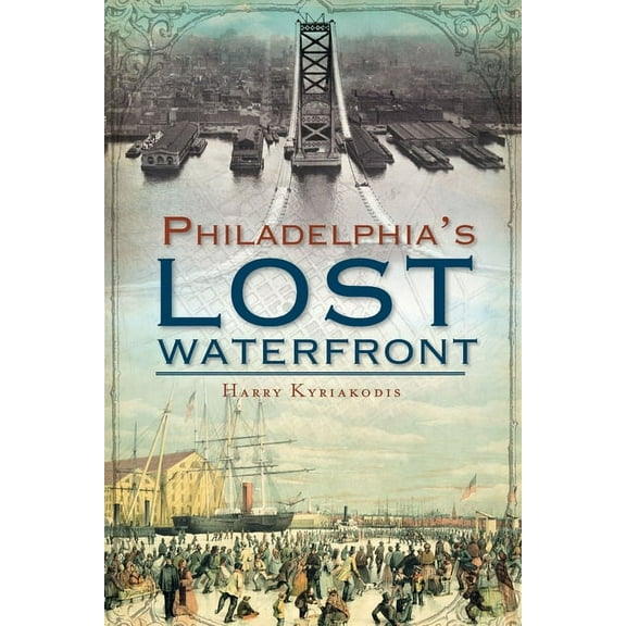 A History of Philadelphia's Lost Waterfront (Paperback) by Harry Kyriakodis