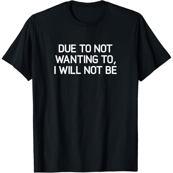 Due To Not Wanting To, I Will Not Be, Funny, Joke, Sarcastic T-Shirt