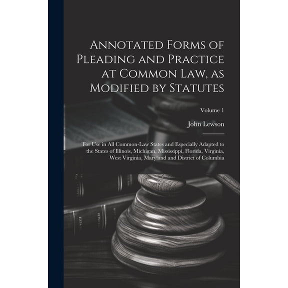 Annotated Forms of Pleading and Practice at Common Law, as Modified by Statutes; for Use in All Common-law States and Especially Adapted to the States of Illinois, Michigan, Mississippi, Florida, Virg