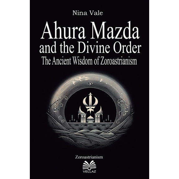 Ahura Mazda and the Divine Order: The Ancient Wisdom of Zoroastrianism, (Paperback)