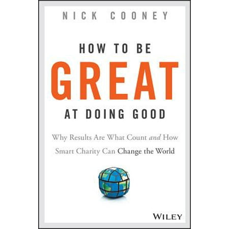 How to Be Great at Doing Good : Why Results Are What Count and How Smart Charity Can Change the (Best Charity Organizations In The World)