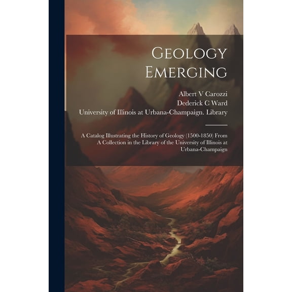 Geology Emerging: A Catalog Illustrating the History of Geology (1500-1850) From A Collection in the Library of the University of Illinois at Urbana-Champaign (Paperback)