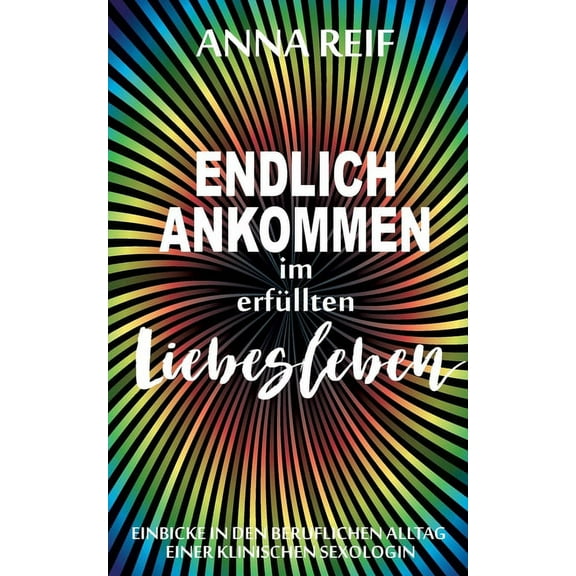 Endlich ankommen im erfÃ¼llten Liebesleben: Einblicke in den Berufsalltag einer klinischen Sexologin, (Paperback)